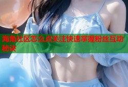 海角社区怎么点关注快速掌握粉丝互动秘诀