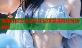 海角社区怎么点关注快速掌握粉丝互动秘诀