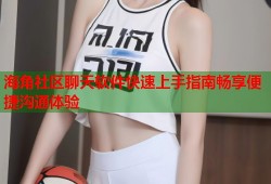 海角社区聊天软件快速上手指南畅享便捷沟通体验
