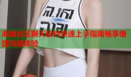 海角社区聊天软件快速上手指南畅享便捷沟通体验