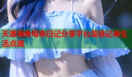 天涯海角母亲日记分享平台温情记录生活点滴