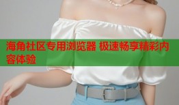 海角社区专用浏览器 极速畅享精彩内容体验