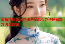 海角社区论坛注册不了怎么办快速解决方法全攻略