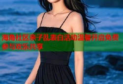 海角社区亲子乱表白活动温馨开启免费参与欢乐共享