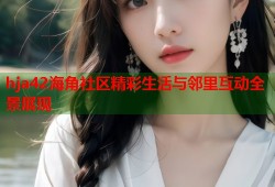 hja42海角社区精彩生活与邻里互动全景展现