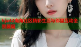 hja42海角社区精彩生活与邻里互动全景展现