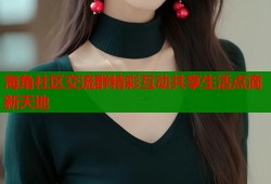 海角社区交流群精彩互动共享生活点滴新天地