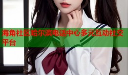海角社区哈尔滨电话中心多元互动社交平台