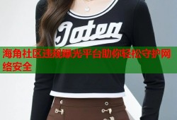 海角社区违规曝光平台助你轻松守护网络安全