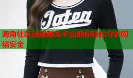 海角社区违规曝光平台助你轻松守护网络安全