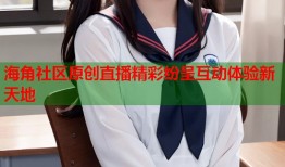 海角社区原创直播精彩纷呈互动体验新天地