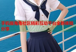 手机版海角社区精彩互动平台全新体验分享