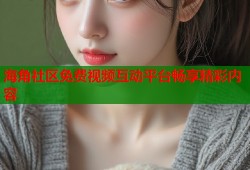 海角社区免费视频互动平台畅享精彩内容