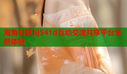 海角社区hj541d互动交流共享平台全新体验