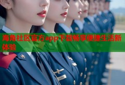 海角社区官方app下载畅享便捷生活新体验