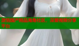 激情国产精品海角社区，深爱视频分享平台