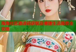 海角社区邀请码获取及便捷生活服务全攻略