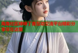 海角社区婷婷丁香互动交流平台精彩分享尽在这里