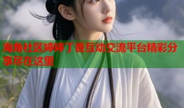 海角社区婷婷丁香互动交流平台精彩分享尽在这里