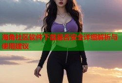 海角社区软件下载是否安全详细解析与使用建议