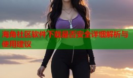 海角社区软件下载是否安全详细解析与使用建议