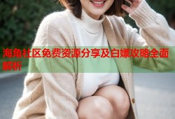 海角社区免费资源分享及白嫖攻略全面解析