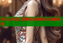 有什么社区汇聚精彩话题轻松交流新体验