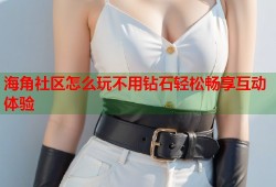 海角社区怎么玩不用钻石轻松畅享互动体验