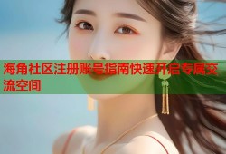 海角社区注册账号指南快速开启专属交流空间