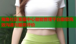 海角社区客服中心智能管理平台助您高效沟通与服务评价