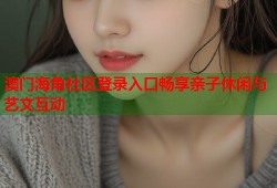 澳门海角社区登录入口畅享亲子休闲与艺文互动