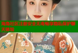 海角社区注册安全无毒畅享隐私保护聊天体验