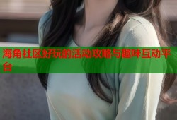 海角社区好玩的活动攻略与趣味互动平台