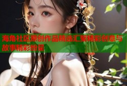 海角社区原创作品精选汇聚精彩创意与故事精彩纷呈