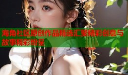 海角社区原创作品精选汇聚精彩创意与故事精彩纷呈