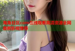 海角社区com在线观看高清资源全网最新影视推荐