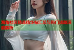 海角社区精选精华帖汇总与热门话题深度解析