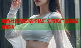 海角社区精选精华帖汇总与热门话题深度解析