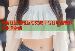 海角社区风格互动交流平台打造温馨多元生活空间