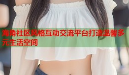 海角社区风格互动交流平台打造温馨多元生活空间