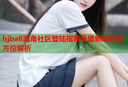 hjba8海角社区登陆指南及最新动态全方位解析