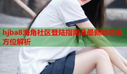 hjba8海角社区登陆指南及最新动态全方位解析
