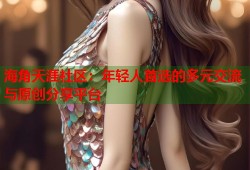 海角天涯社区：年轻人首选的多元交流与原创分享平台