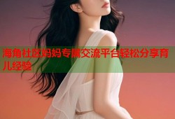 海角社区妈妈专属交流平台轻松分享育儿经验