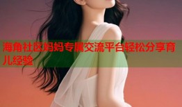 海角社区妈妈专属交流平台轻松分享育儿经验