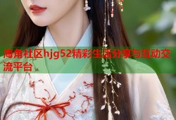海角社区hjg52精彩生活分享与互动交流平台