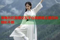 海角社区直播交友平台高颜值主播互动精彩不断