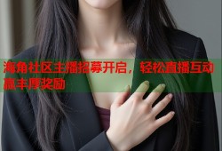 海角社区主播招募开启，轻松直播互动赢丰厚奖励