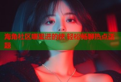 海角社区哪里进的快 轻松畅聊热点话题