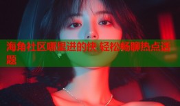海角社区哪里进的快 轻松畅聊热点话题